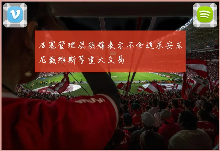 活塞管理层明确表示不会追求安东尼戴维斯等重大交易