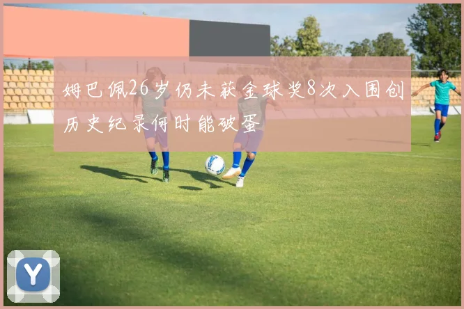 姆巴佩26岁仍未获金球奖8次入围创历史纪录何时能破蛋
