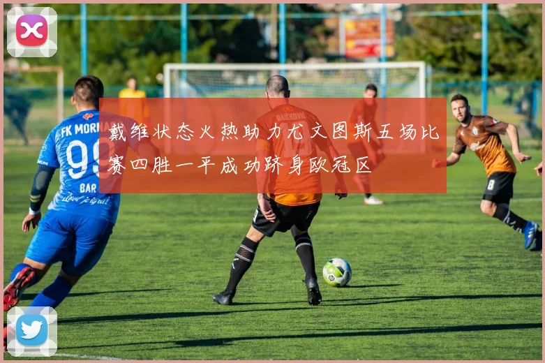 戴维状态火热助力尤文图斯五场比赛四胜一平成功跻身欧冠区