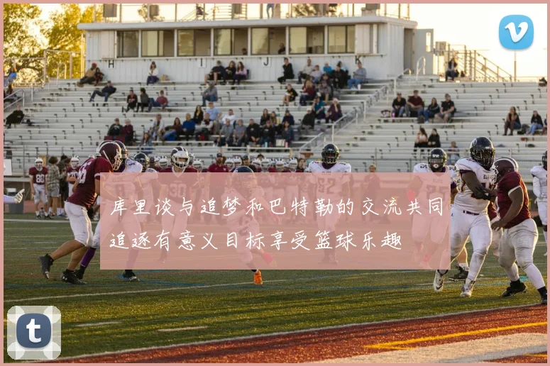 库里谈与追梦和巴特勒的交流共同追逐有意义目标享受篮球乐趣