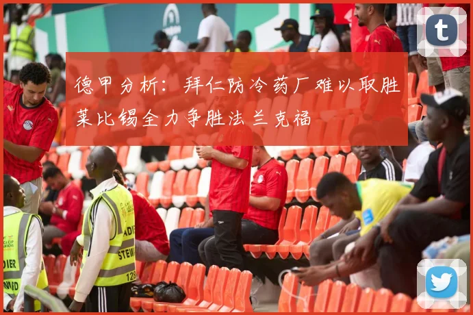 德甲分析：拜仁防冷药厂难以取胜莱比锡全力争胜法兰克福