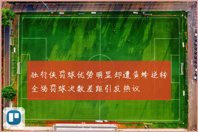 独行侠罚球优势明显却遭黄蜂逆转全场罚球次数差距引发热议