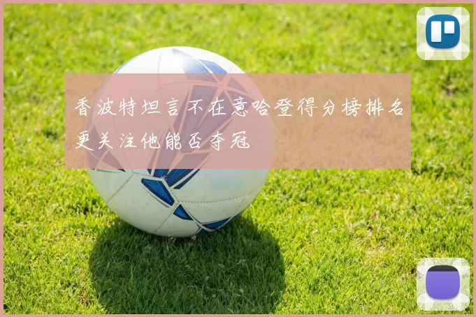 香波特坦言不在意哈登得分榜排名更关注他能否夺冠