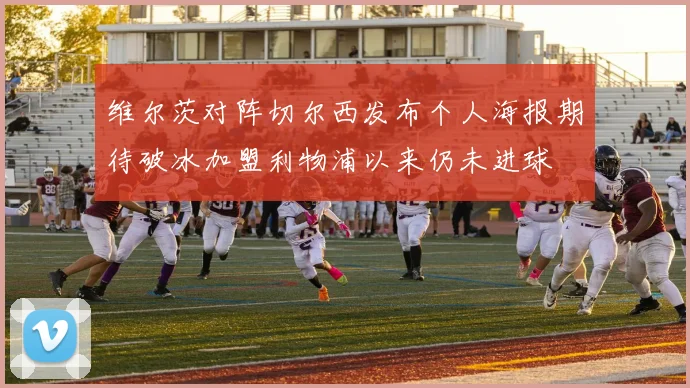 维尔茨对阵切尔西发布个人海报期待破冰加盟利物浦以来仍未进球