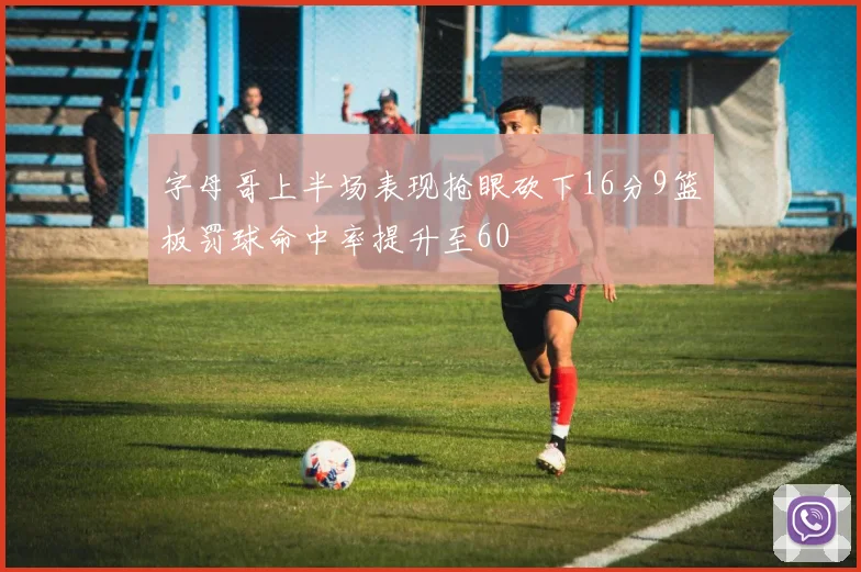 字母哥上半场表现抢眼砍下16分9篮板罚球命中率提升至60