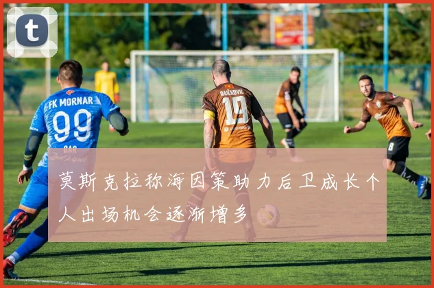莫斯克拉称海因策助力后卫成长个人出场机会逐渐增多