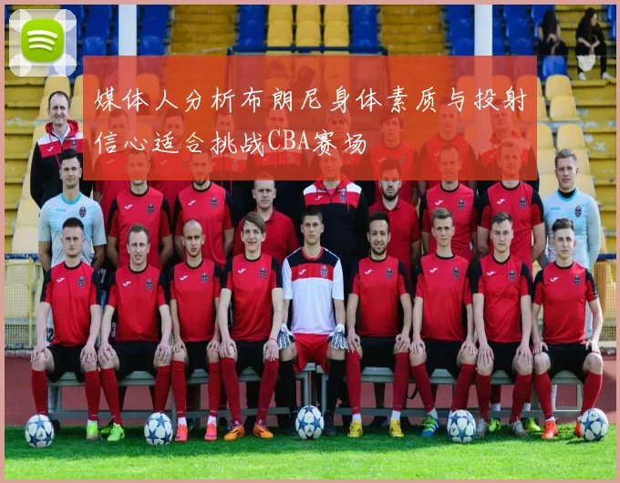 媒体人分析布朗尼身体素质与投射信心适合挑战CBA赛场