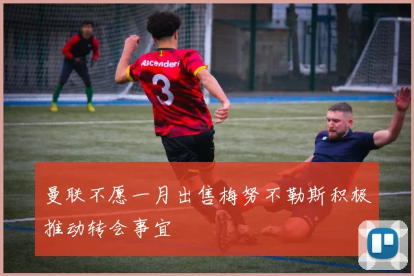 曼联不愿一月出售梅努不勒斯积极推动转会事宜