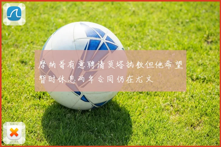 摩纳哥有意聘请莫塔执教但他希望暂时休息两年合同仍在尤文