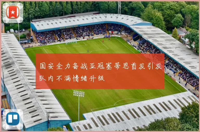 国安全力备战亚冠塞蒂恩首发引发队内不满情绪升级