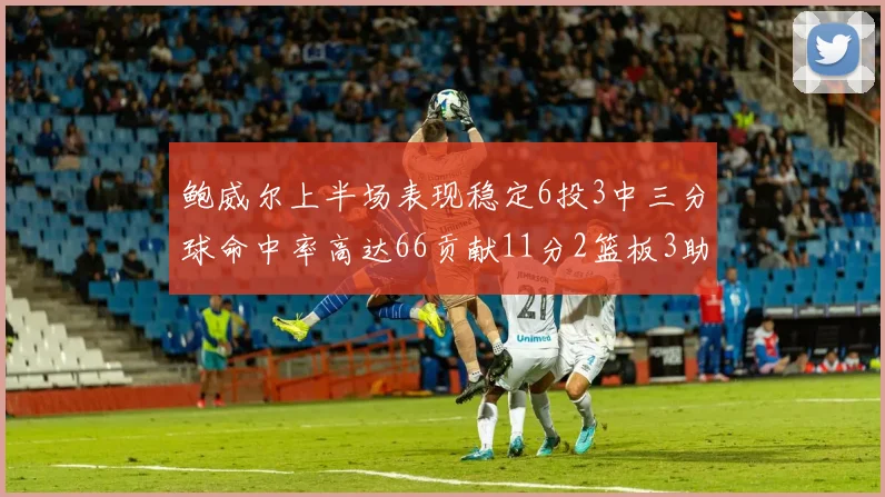鲍威尔上半场表现稳定6投3中三分球命中率高达66贡献11分2篮板3助攻