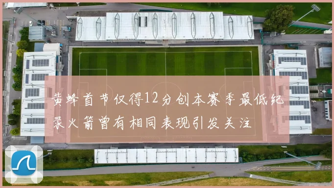黄蜂首节仅得12分创本赛季最低纪录火箭曾有相同表现引发关注