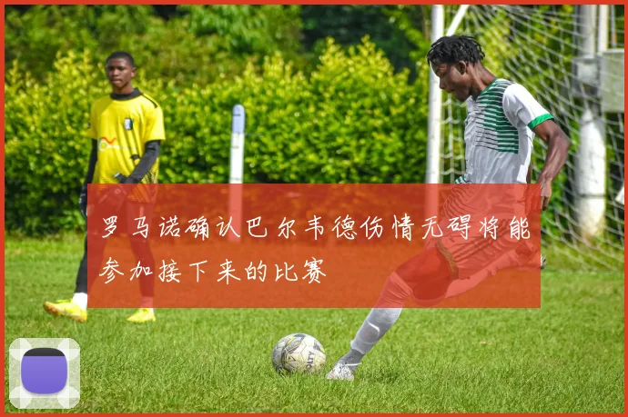 罗马诺确认巴尔韦德伤情无碍将能参加接下来的比赛