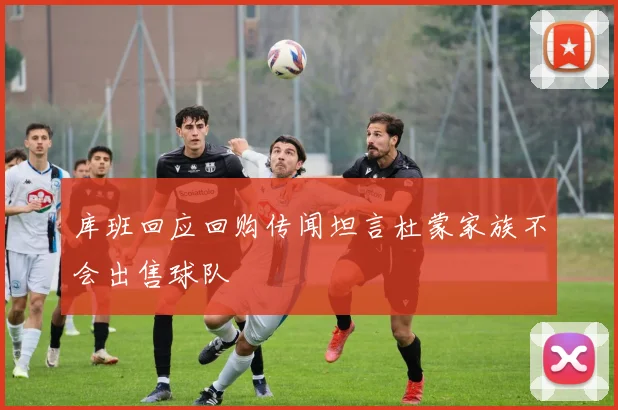 库班回应回购传闻坦言杜蒙家族不会出售球队