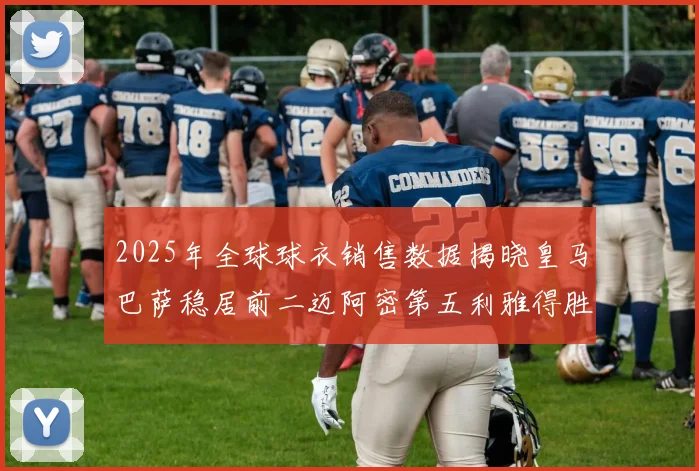 2025年全球球衣销售数据揭晓皇马巴萨稳居前二迈阿密第五利雅得胜利第十