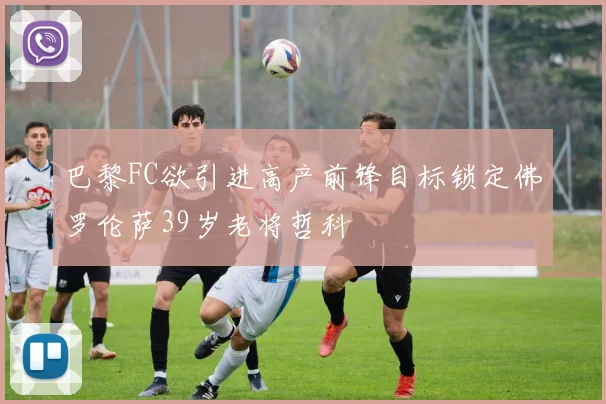 巴黎FC欲引进高产前锋目标锁定佛罗伦萨39岁老将哲科