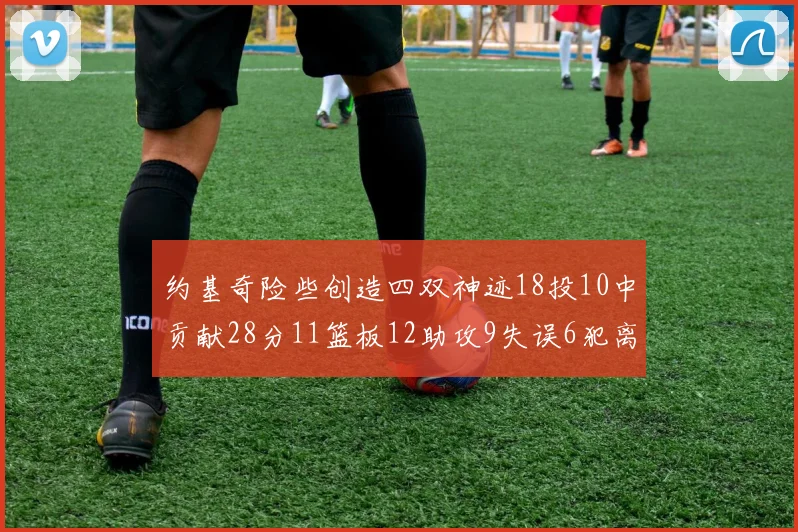 约基奇险些创造四双神迹18投10中贡献28分11篮板12助攻9失误6犯离场